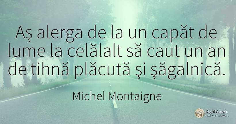 Aş alerga de la un capăt de lume la celălalt să caut un... - Michel Montaigne, citat despre lume