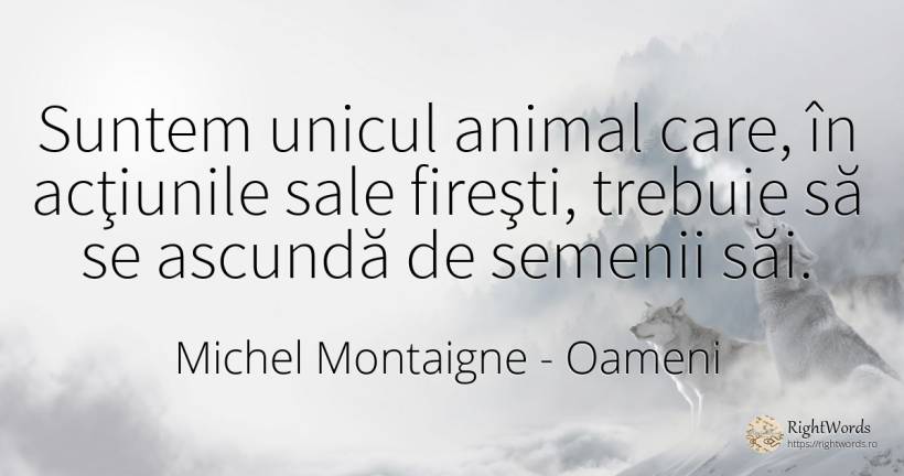 Suntem unicul animal care, în acţiunile sale fireşti, ... - Michel Montaigne, citat despre oameni
