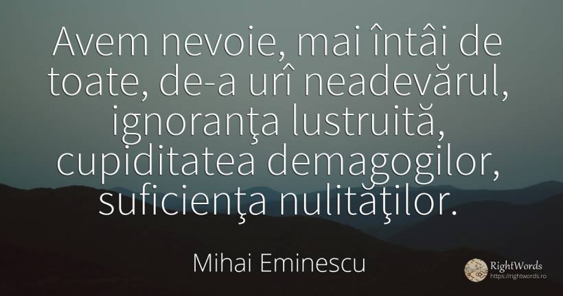Avem nevoie, mai întâi de toate, de-a urî neadevărul, ... - Mihai Eminescu, citat despre ignoranță, nevoie, timp