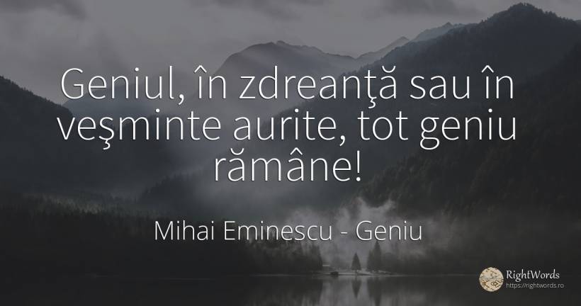 Geniul, în zdreanţă sau în veşminte aurite, tot geniu... - Mihai Eminescu, citat despre geniu