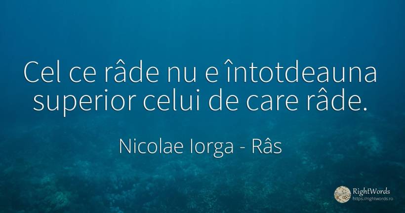 Cel ce râde nu e întotdeauna superior celui de care râde. - Nicolae Iorga, citat despre râs