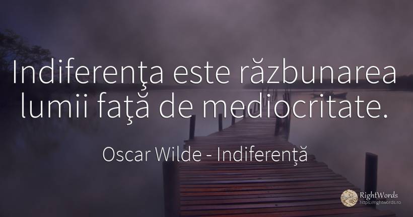 Indiferenţa este răzbunarea lumii faţă de mediocritate. - Oscar Wilde, citat despre indiferență, mediocritate, răzbunare, față