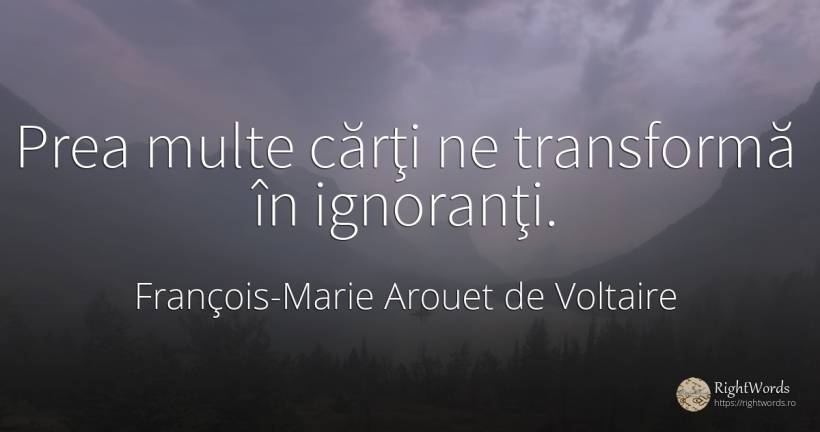 Prea multe cărţi ne transformă în ignoranţi. - François-Marie Arouet de Voltaire, citat despre ignoranță, schimbare, cărți