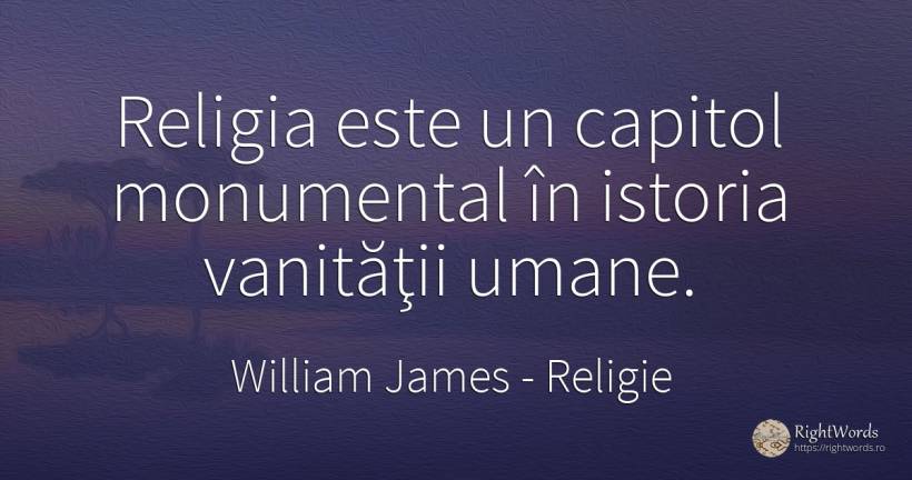 Religia este un capitol monumental în istoria vanităţii... - William James, citat despre religie, imperfecțiuni umane, istorie