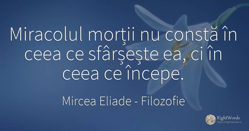 Miracolul morții nu constă în ceea ce sfârșește ea, ci în... - Mircea Eliade, citat despre filozofie, moarte
