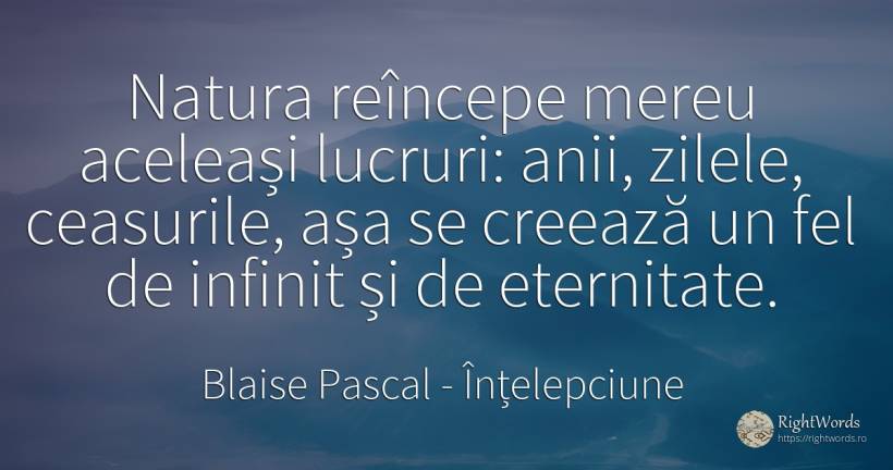 Natura reîncepe mereu aceleași lucruri: anii, zilele, ... - Blaise Pascal, citat despre înțelepciune, eternitate, infinit, zi, natură, lucruri