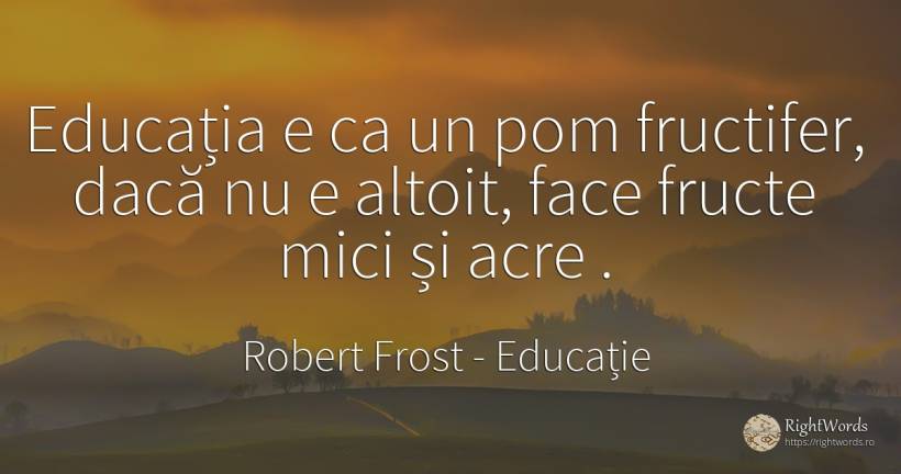 Educația e ca un pom fructifer, dacă nu e altoit, face... - Robert Frost, citat despre educație, înțelepciune