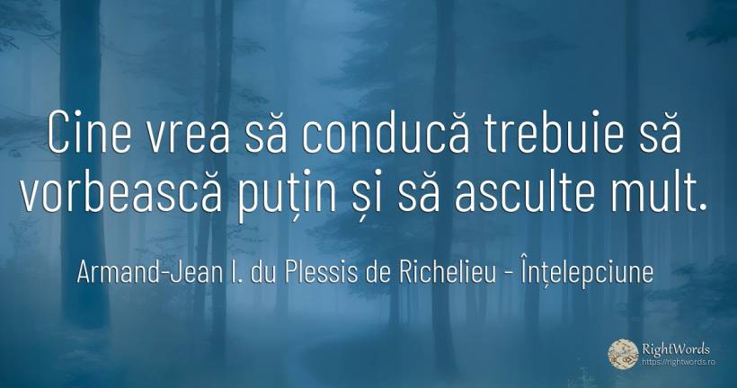 Cine vrea să conducă trebuie să vorbească puțin și să... - Armand-Jean I. du Plessis de Richelieu (Cardinalul Richelieu), citat despre înțelepciune