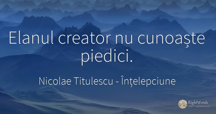 Elanul creator nu cunoaște piedici. - Nicolae Titulescu, citat despre înțelepciune, obstacole