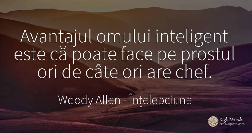 Avantajul omului inteligent este că poate face pe prostul... - Woody Allen, citat despre înțelepciune, inteligență