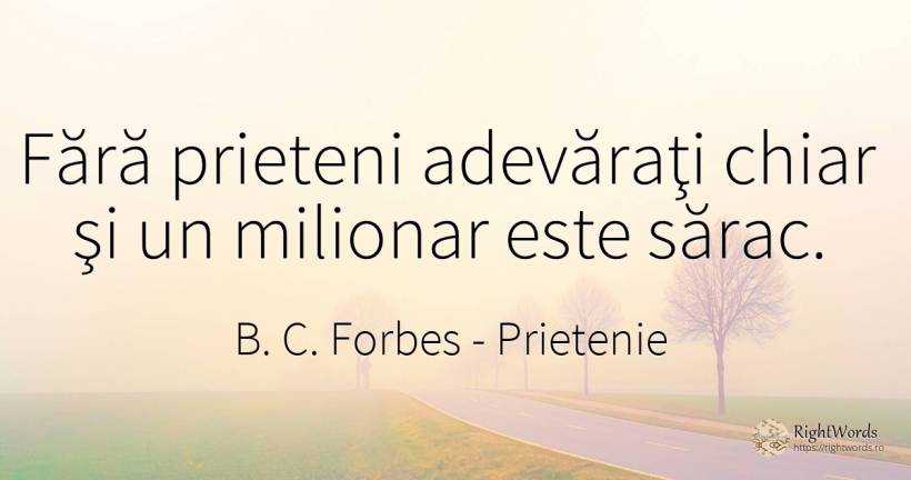 Fără prieteni adevăraţi chiar şi un milionar este sărac. - B. C. Forbes, citat despre prietenie