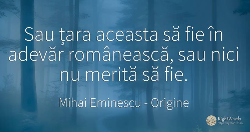 Sau țara aceasta să fie în adevăr românească, sau nici nu... - Mihai Eminescu, citat despre origine, adevăr, țară