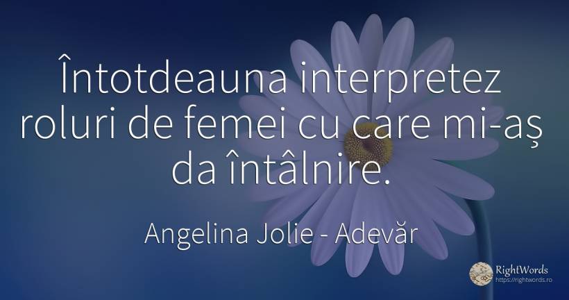Întotdeauna interpretez roluri de femei cu care mi-aș da... - Angelina Jolie, citat despre adevăr