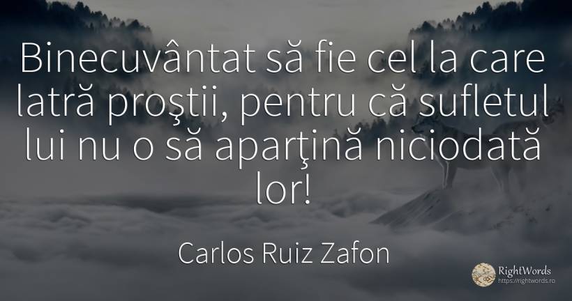 Binecuvântat să fie cel la care latră proştii, pentru că... - Carlos Ruiz Zafon, citat despre prostie, suflet
