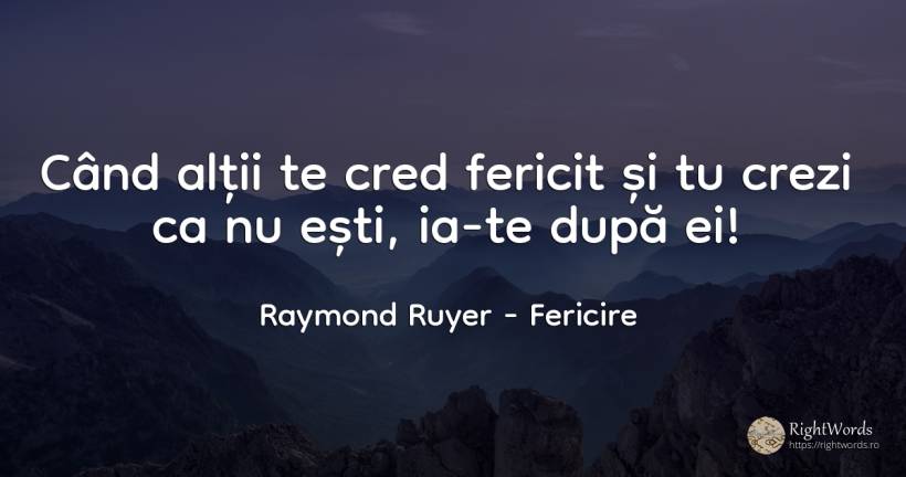 Când alții te cred fericit și tu crezi ca nu ești, ia-te... - Raymond Ruyer, citat despre fericire