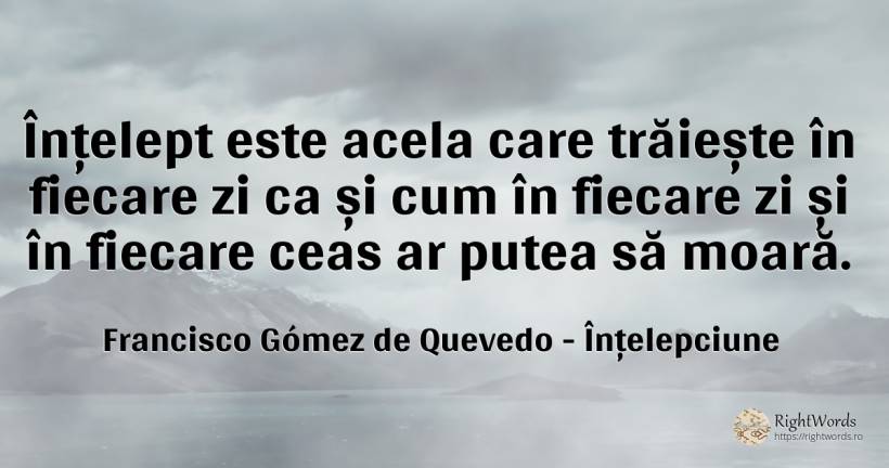 Înțelept este acela care trăiește în fiecare zi ca și cum... - Francisco Gómez de Quevedo, citat despre înțelepciune