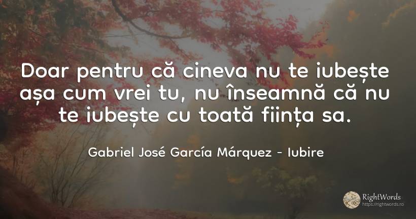 Doar pentru că cineva nu te iubește așa cum vrei tu, nu... - Gabriel José García Márquez (Gabriel García Márquez), citat despre iubire, ființă
