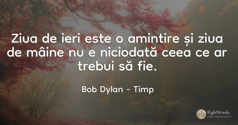 Ziua de ieri este o amintire si ziua de maine nu e... - Bob Dylan, citat despre timp, zi, amintire, zi de naștere