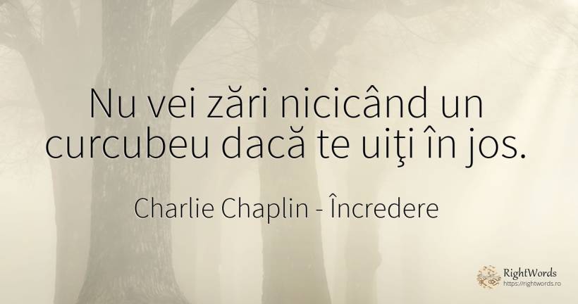 Nu vei zări nicicând un curcubeu dacă te uiţi în jos. - Charlie Chaplin (Charlie, Charlot, The Little Tramp), citat despre încredere