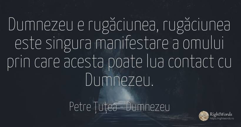Dumnezeu e rugăciunea, rugăciunea este singura... - Petre Țuțea (Socrate al românilor), citat despre dumnezeu, religie, rugăciune