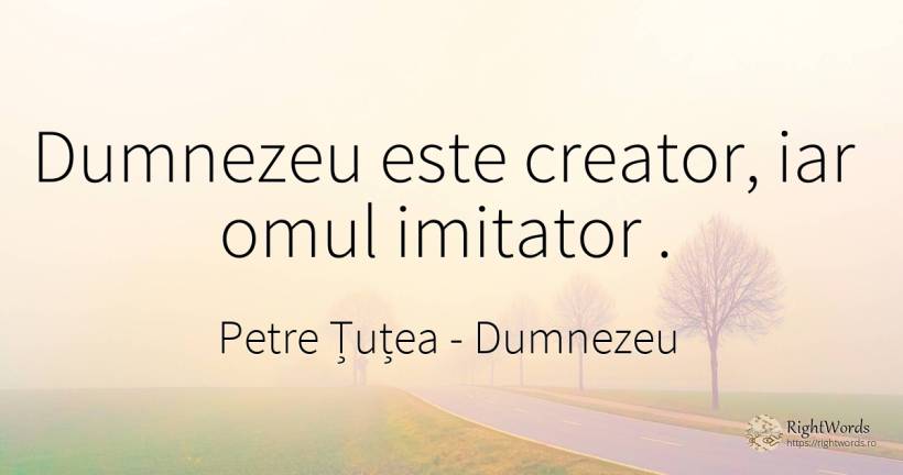 Dumnezeu este creator, iar omul imitator . - Petre Țuțea (Socrate al românilor), citat despre dumnezeu, religie, oameni