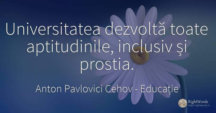 Universitatea dezvolta toate aptitudinile, inclusiv si... - Anton Pavlovici Cehov, citat despre educație, aptitudine, prostie