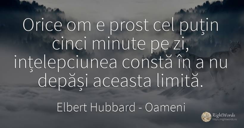 Orice om e prost cel putin cinci minute pe zi, ... - Elbert Hubbard, citat despre oameni, limite, înțelepciune, prostie