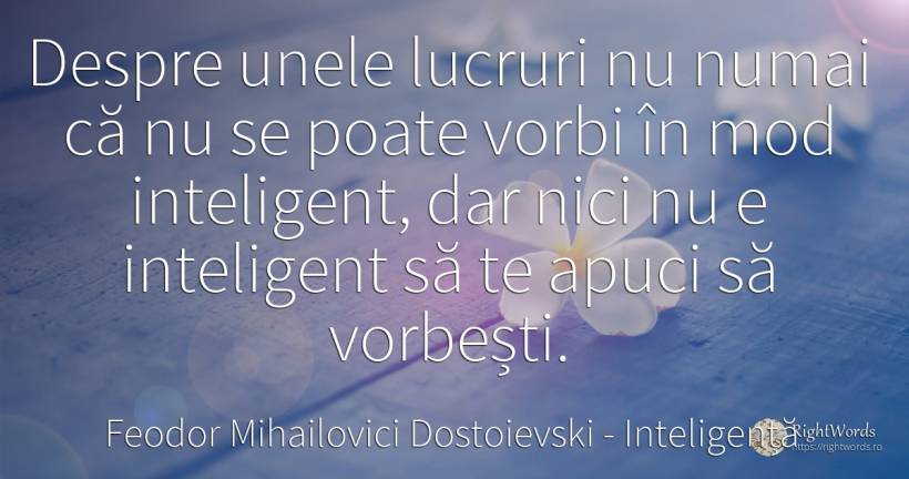 Despre unele lucruri nu numai ca nu se poate vorbi in mod... - Feodor Mihailovici Dostoievski, citat despre inteligență, lucruri