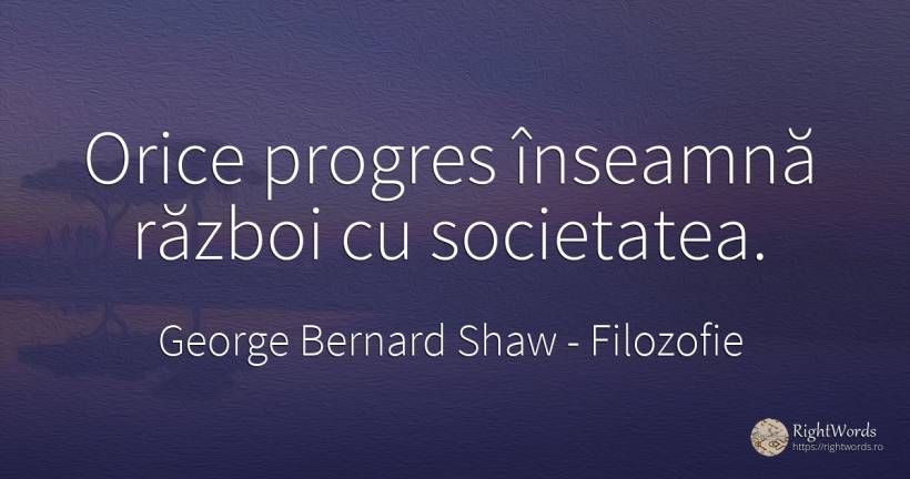 Orice progres inseamna razboi cu societatea. - George Bernard Shaw, citat despre filozofie, progres, societate, război