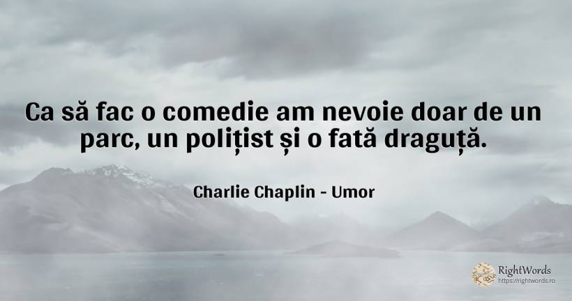 Ca să fac o comedie am nevoie doar de un parc, un... - Charlie Chaplin (Charlie, Charlot, The Little Tramp), citat despre umor, poliție, comedie, nevoie, față