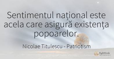 Sentimentul național este acela care asigură existența...