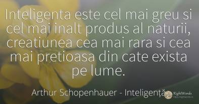 Inteligenta este cel mai greu si cel mai inalt produs al...