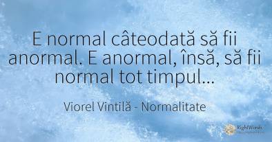 E normal câteodată să fii anormal. E anormal, însă, să...