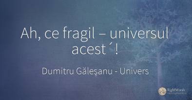 Ah, ce fragil – universul acest´!