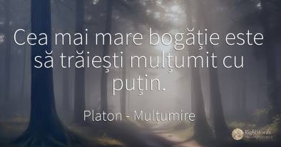 Cea mai mare bogăție este să trăiești mulțumit cu puțin.