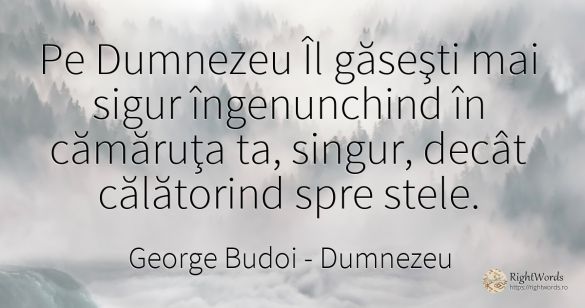 Pe Dumnezeu Îl găseşti mai sigur îngenunchind în cămăruţa...