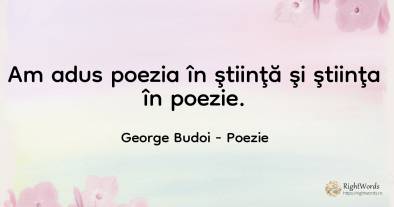 Am adus poezia în ştiinţă şi ştiinţa în poezie.