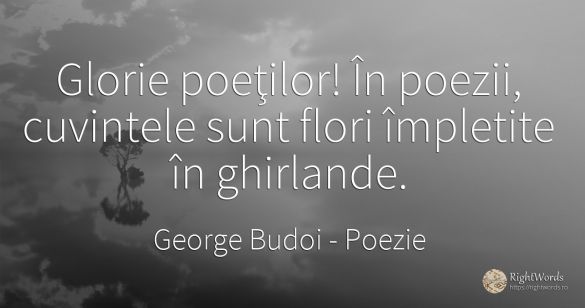 Glorie poeţilor! În poezii, cuvintele sunt flori...