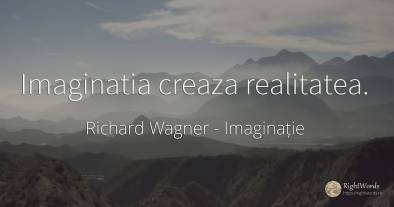 Imaginatia creaza realitatea.