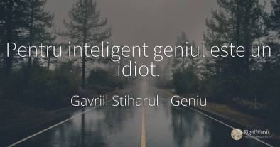 Pentru inteligent geniul este un idiot.
